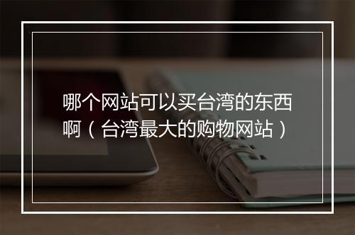 哪个网站可以买台湾的东西啊（台湾最大的购物网站）
