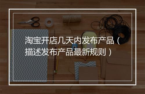 淘宝开店几天内发布产品（描述发布产品最新规则）