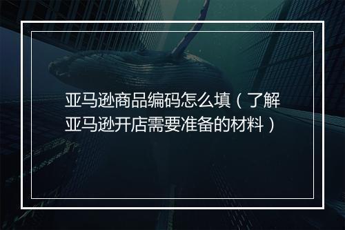 亚马逊商品编码怎么填（了解亚马逊开店需要准备的材料）