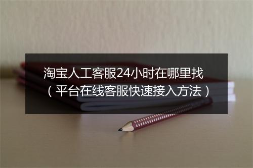淘宝人工客服24小时在哪里找（平台在线客服快速接入方法）