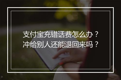 支付宝充错话费怎么办？冲给别人还能退回来吗？