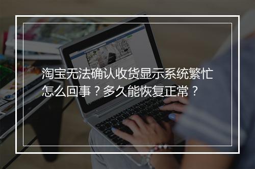 淘宝无法确认收货显示系统繁忙怎么回事？多久能恢复正常？