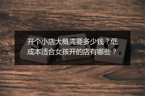 开个小店大概需要多少钱？低成本适合女孩开的店有哪些？