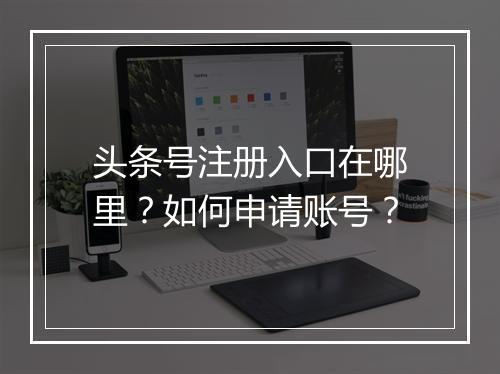 头条号注册入口在哪里？如何申请账号？