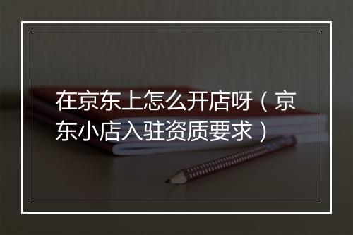 在京东上怎么开店呀（京东小店入驻资质要求）