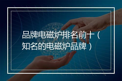 品牌电磁炉排名前十（知名的电磁炉品牌）