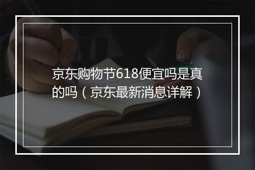 京东购物节618便宜吗是真的吗（京东最新消息详解）