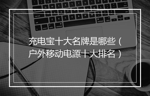 充电宝十大名牌是哪些（户外移动电源十大排名）