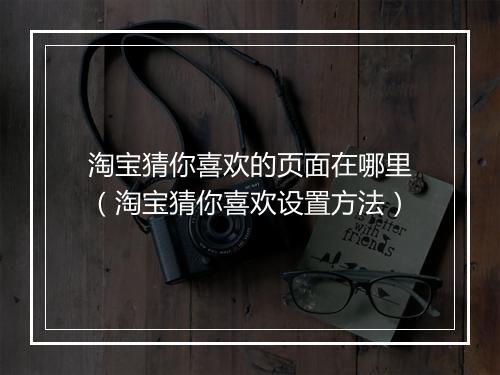 淘宝猜你喜欢的页面在哪里（淘宝猜你喜欢设置方法）