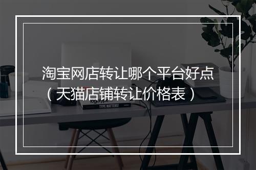 淘宝网店转让哪个平台好点（天猫店铺转让价格表）