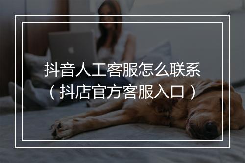 抖音人工客服怎么联系（抖店官方客服入口）