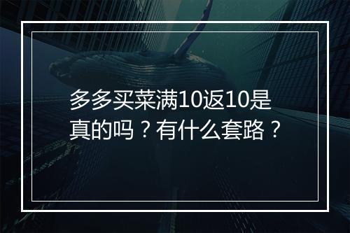 多多买菜满10返10是真的吗？有什么套路？