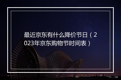 最近京东有什么降价节日（2023年京东购物节时间表）