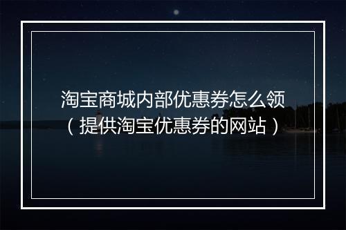 淘宝商城内部优惠券怎么领（提供淘宝优惠券的网站）