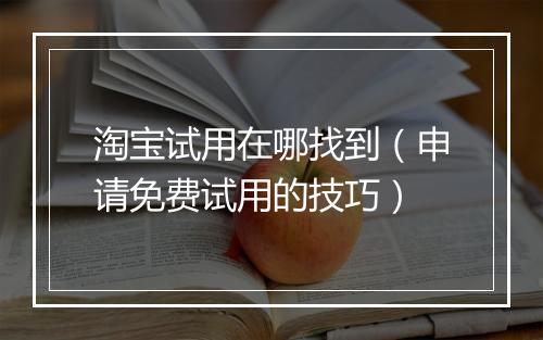 淘宝试用在哪找到（申请免费试用的技巧）
