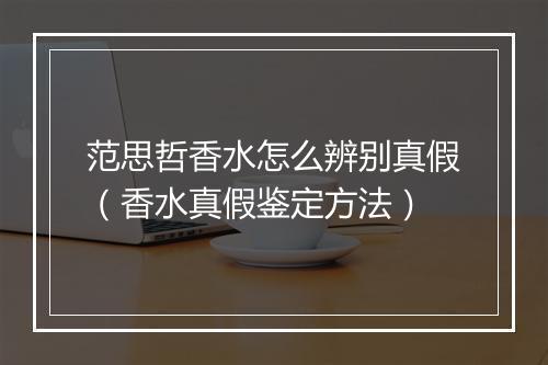 范思哲香水怎么辨别真假（香水真假鉴定方法）