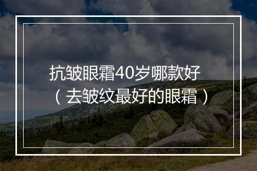 抗皱眼霜40岁哪款好（去皱纹最好的眼霜）