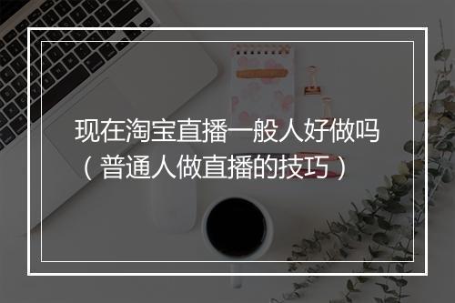 现在淘宝直播一般人好做吗（普通人做直播的技巧）