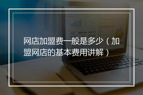网店加盟费一般是多少（加盟网店的基本费用讲解）
