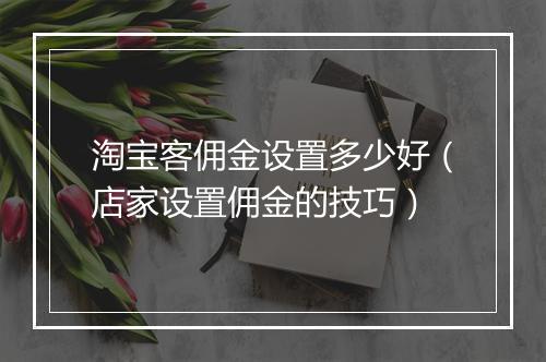 淘宝客佣金设置多少好（店家设置佣金的技巧）