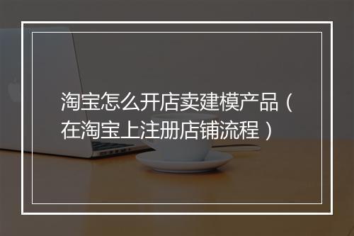 淘宝怎么开店卖建模产品（在淘宝上注册店铺流程）
