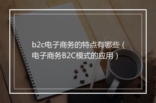 b2c电子商务的特点有哪些（电子商务B2C模式的应用）