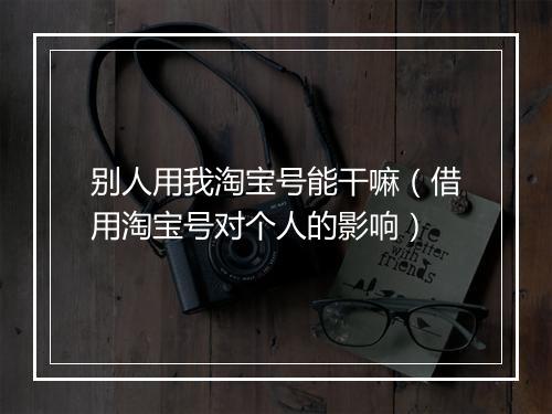 别人用我淘宝号能干嘛（借用淘宝号对个人的影响）