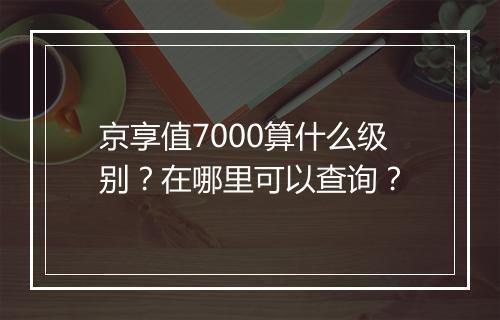 京享值7000算什么级别？在哪里可以查询？