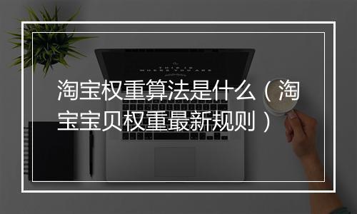 淘宝权重算法是什么（淘宝宝贝权重最新规则）