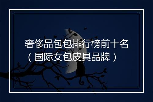 奢侈品包包排行榜前十名（国际女包皮具品牌）