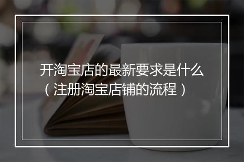 开淘宝店的最新要求是什么（注册淘宝店铺的流程）