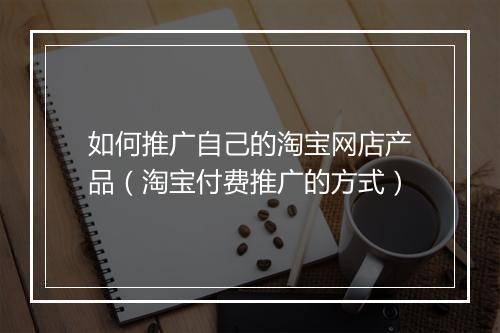 如何推广自己的淘宝网店产品（淘宝付费推广的方式）
