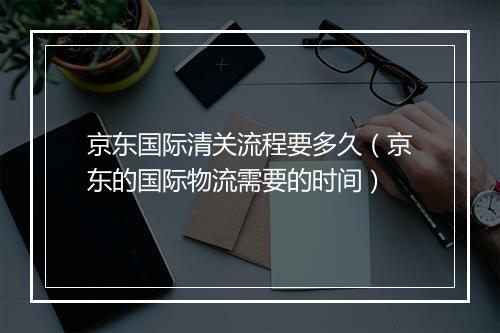 京东国际清关流程要多久（京东的国际物流需要的时间）