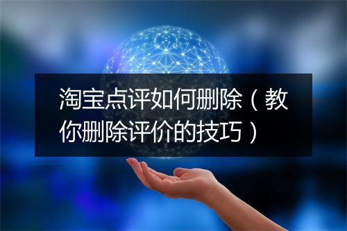 淘宝点评如何删除（教你删除评价的技巧）