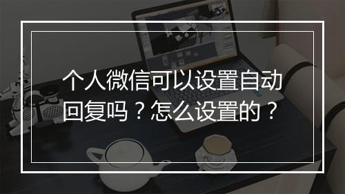 个人微信可以设置自动回复吗？怎么设置的？