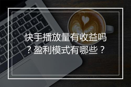 快手播放量有收益吗？盈利模式有哪些？