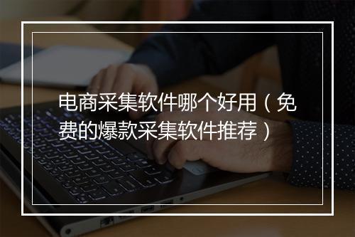 电商采集软件哪个好用（免费的爆款采集软件推荐）