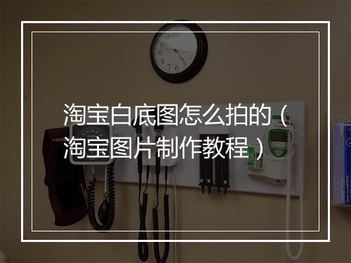 淘宝白底图怎么拍的（淘宝图片制作教程）