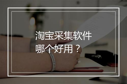 淘宝采集软件哪个好用？