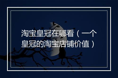 淘宝皇冠在哪看（一个皇冠的淘宝店铺价值）