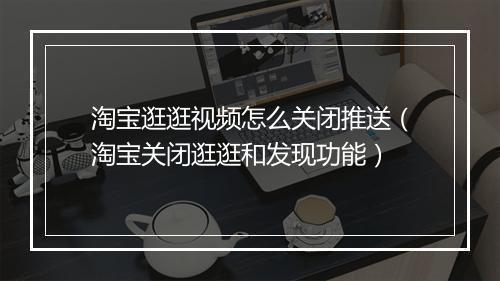 淘宝逛逛视频怎么关闭推送（淘宝关闭逛逛和发现功能）