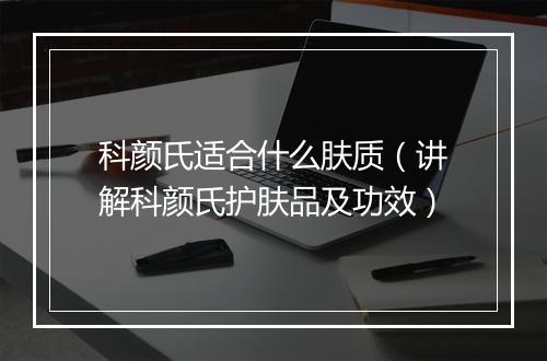 科颜氏适合什么肤质（讲解科颜氏护肤品及功效）