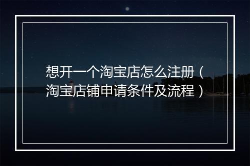 想开一个淘宝店怎么注册（淘宝店铺申请条件及流程）