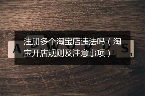 注册多个淘宝店违法吗（淘宝开店规则及注意事项）