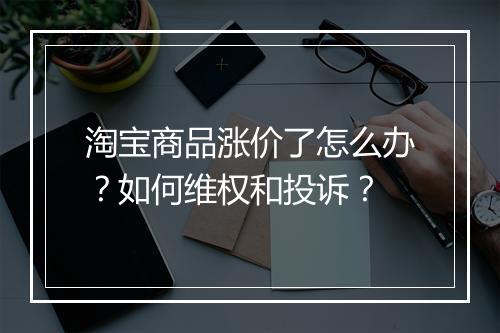 淘宝商品涨价了怎么办？如何维权和投诉？