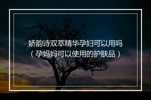 娇韵诗双萃精华孕妇可以用吗（孕妈妈可以使用的护肤品）