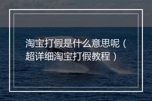 淘宝打假是什么意思呢（超详细淘宝打假教程）