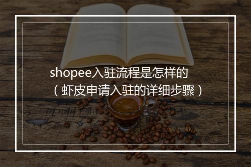 shopee入驻流程是怎样的（虾皮申请入驻的详细步骤）