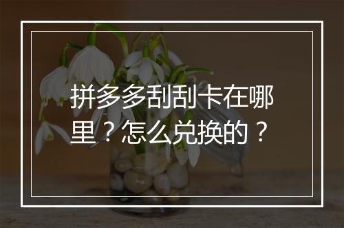 拼多多刮刮卡在哪里？怎么兑换的？