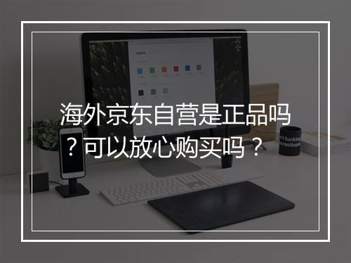 海外京东自营是正品吗？可以放心购买吗？